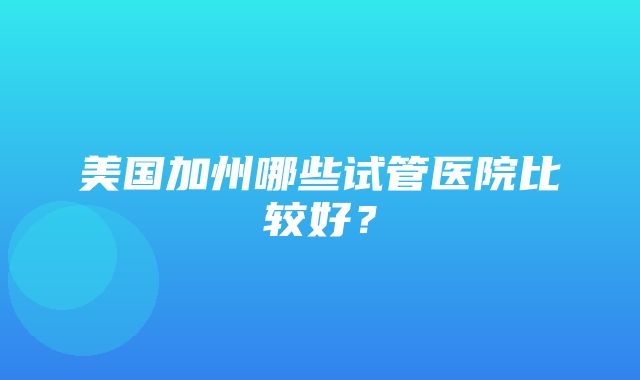 美国加州哪些试管医院比较好？