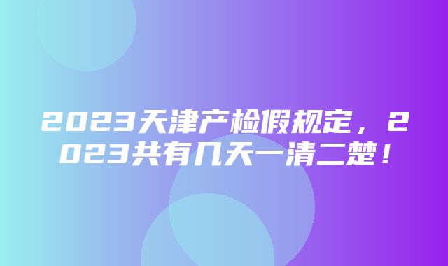 2023天津产检假规定，2023共有几天一清二楚！