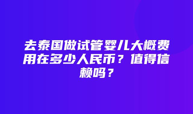 去泰国做试管婴儿大概费用在多少人民币？值得信赖吗？