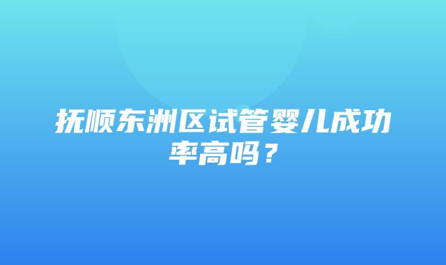 抚顺东洲区试管婴儿成功率高吗？