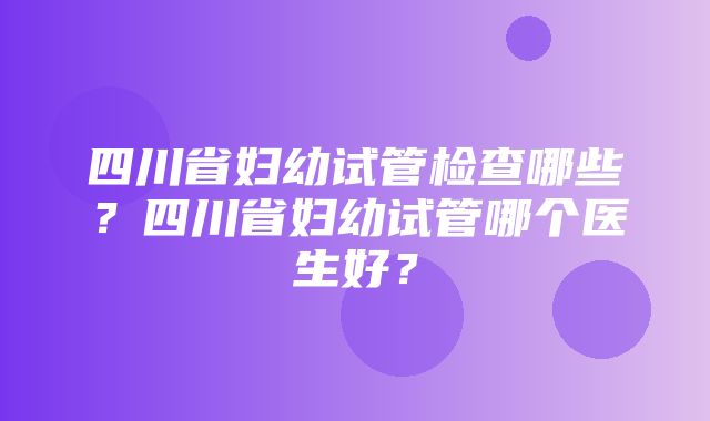 四川省妇幼试管检查哪些？四川省妇幼试管哪个医生好？