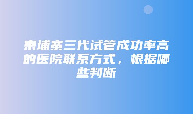 柬埔寨三代试管成功率高的医院联系方式，根据哪些判断