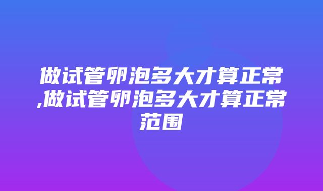 做试管卵泡多大才算正常,做试管卵泡多大才算正常范围