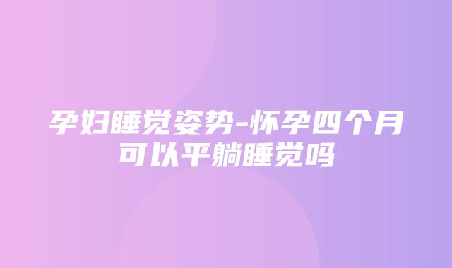 孕妇睡觉姿势-怀孕四个月可以平躺睡觉吗