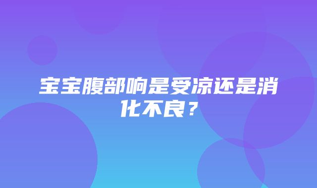 宝宝腹部响是受凉还是消化不良？