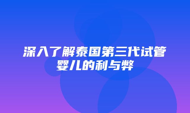 深入了解泰国第三代试管婴儿的利与弊