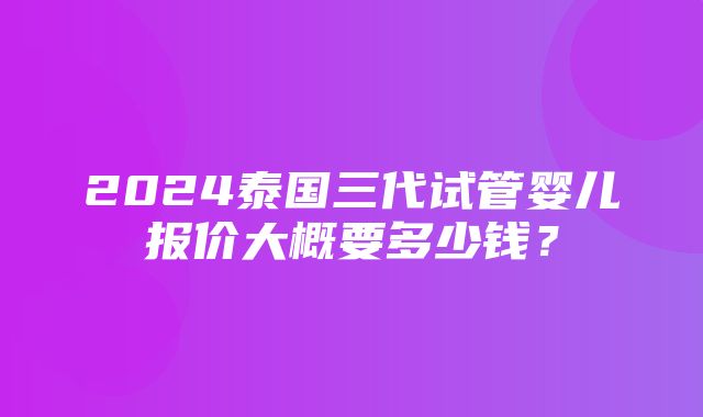 2024泰国三代试管婴儿报价大概要多少钱？