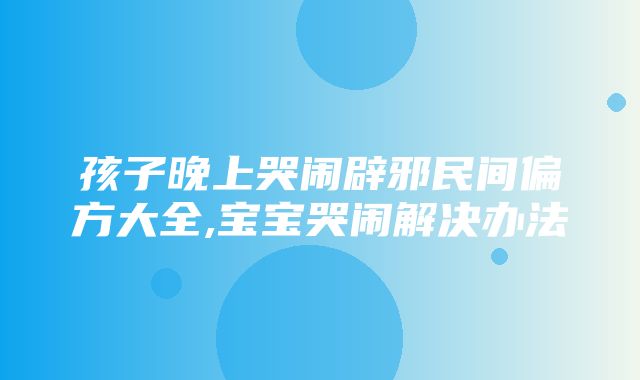 孩子晚上哭闹辟邪民间偏方大全,宝宝哭闹解决办法