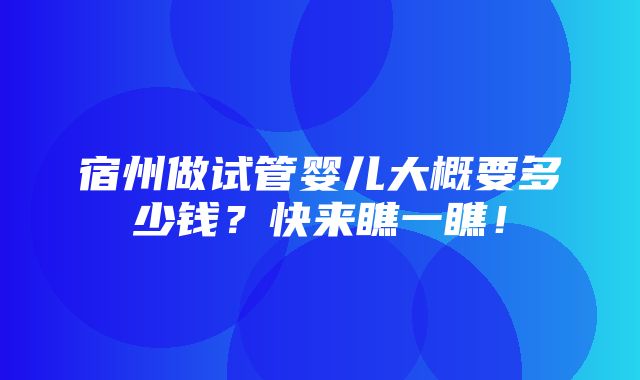 宿州做试管婴儿大概要多少钱？快来瞧一瞧！