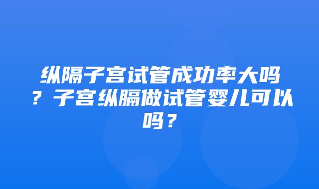 纵隔子宫试管成功率大吗？子宫纵膈做试管婴儿可以吗？