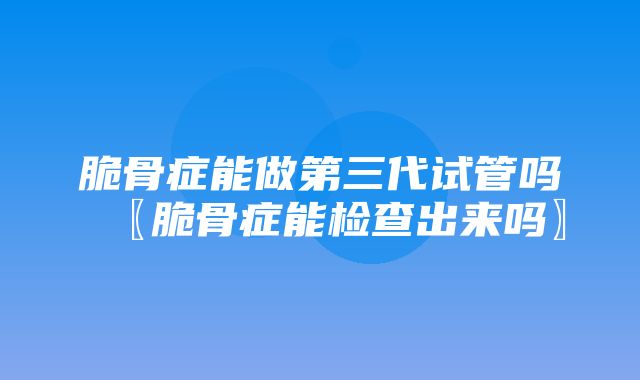 脆骨症能做第三代试管吗〖脆骨症能检查出来吗〗