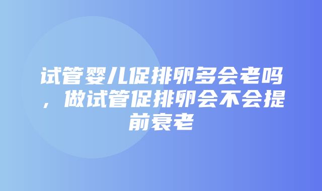 试管婴儿促排卵多会老吗，做试管促排卵会不会提前衰老