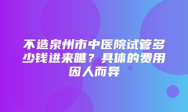 不造泉州市中医院试管多少钱进来瞧？具体的费用因人而异