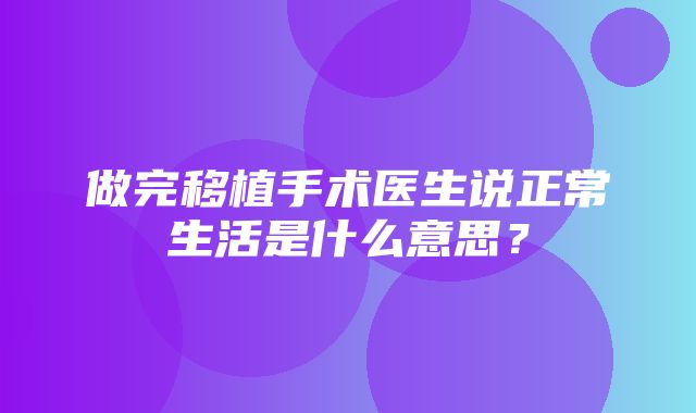 做完移植手术医生说正常生活是什么意思？