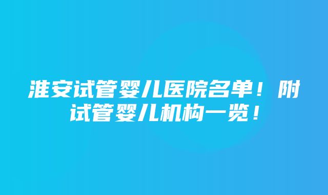 淮安试管婴儿医院名单！附试管婴儿机构一览！