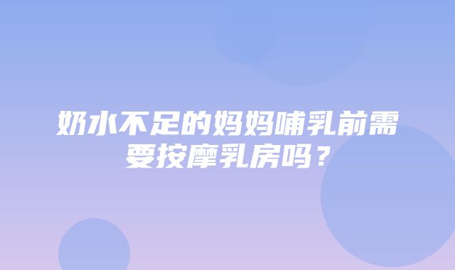 奶水不足的妈妈哺乳前需要按摩乳房吗？