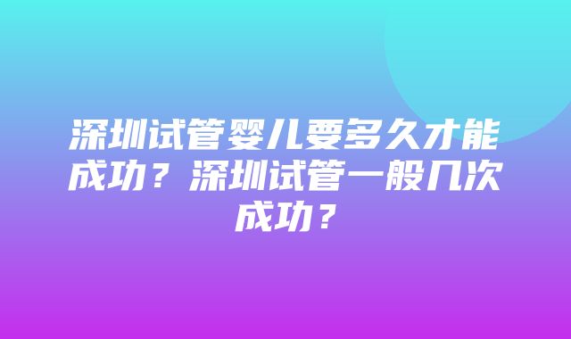 深圳试管婴儿要多久才能成功？深圳试管一般几次成功？