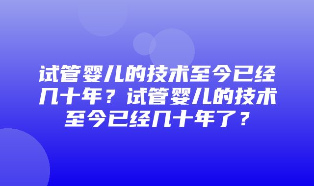 试管婴儿的技术至今已经几十年？试管婴儿的技术至今已经几十年了？