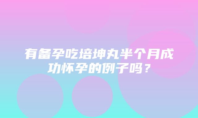 有备孕吃培坤丸半个月成功怀孕的例子吗？