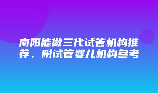 南阳能做三代试管机构推荐，附试管婴儿机构参考