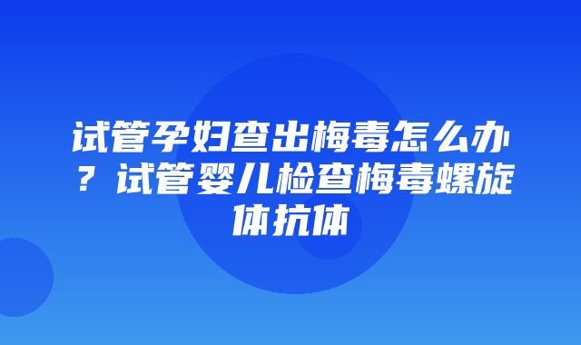 试管孕妇查出梅毒怎么办？试管婴儿检查梅毒螺旋体抗体