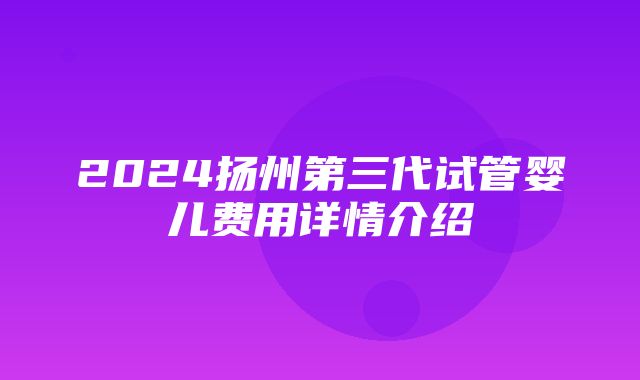 2024扬州第三代试管婴儿费用详情介绍