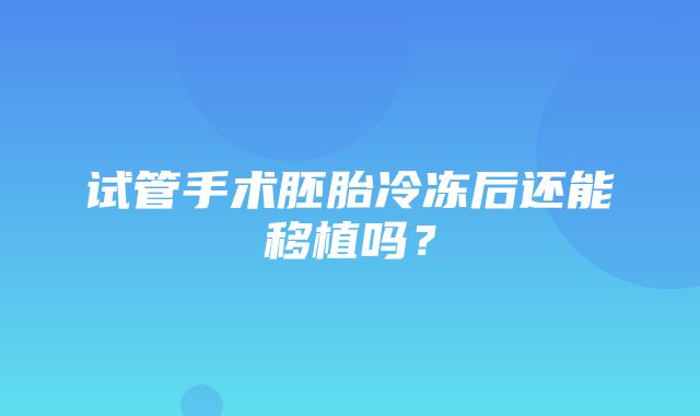 试管手术胚胎冷冻后还能移植吗？