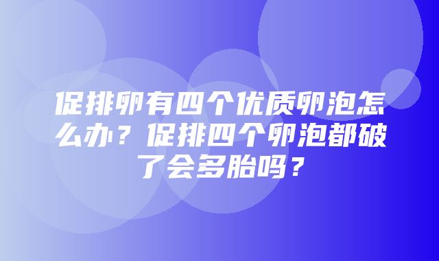 促排卵有四个优质卵泡怎么办？促排四个卵泡都破了会多胎吗？