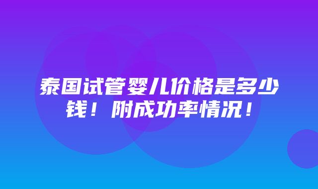 泰国试管婴儿价格是多少钱！附成功率情况！