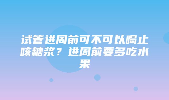 试管进周前可不可以喝止咳糖浆？进周前要多吃水果