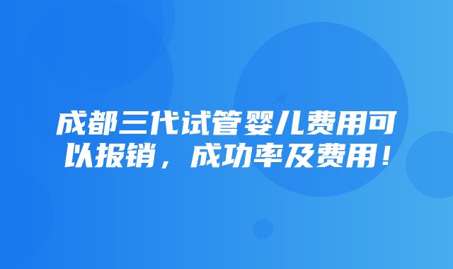 成都三代试管婴儿费用可以报销，成功率及费用！