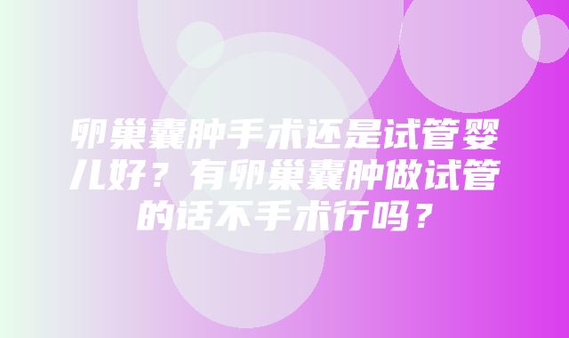 卵巢囊肿手术还是试管婴儿好？有卵巢囊肿做试管的话不手术行吗？