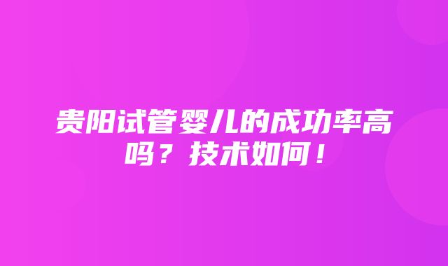 贵阳试管婴儿的成功率高吗？技术如何！