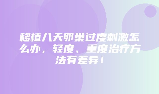 移植八天卵巢过度刺激怎么办，轻度、重度治疗方法有差异！