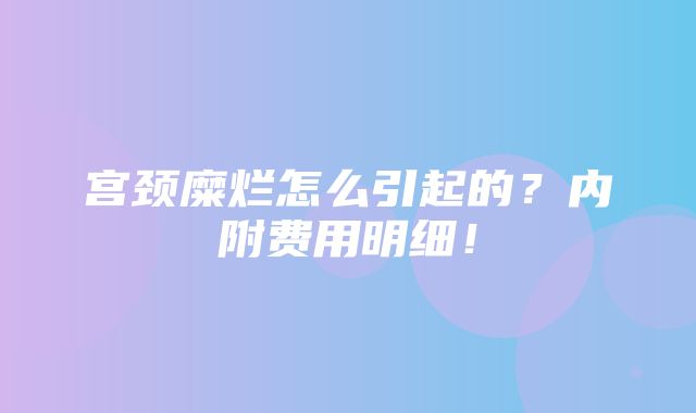 宫颈糜烂怎么引起的？内附费用明细！