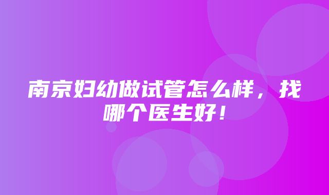 南京妇幼做试管怎么样，找哪个医生好！