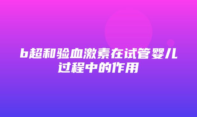 b超和验血激素在试管婴儿过程中的作用