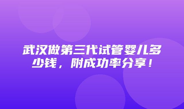 武汉做第三代试管婴儿多少钱，附成功率分享！