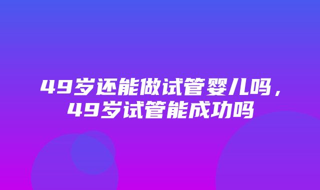 49岁还能做试管婴儿吗，49岁试管能成功吗