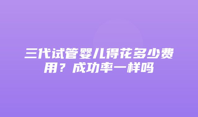 三代试管婴儿得花多少费用？成功率一样吗