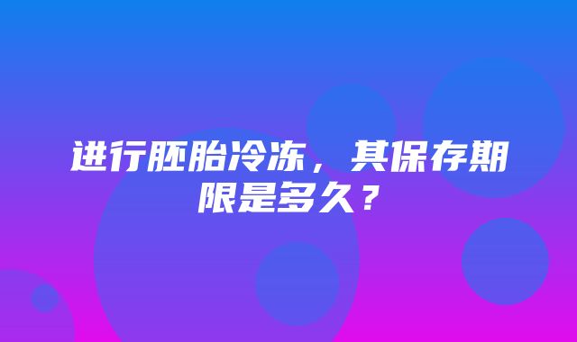 进行胚胎冷冻，其保存期限是多久？