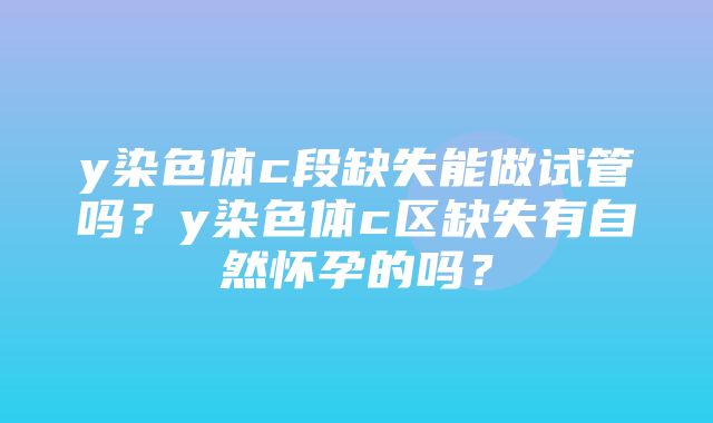 y染色体c段缺失能做试管吗？y染色体c区缺失有自然怀孕的吗？