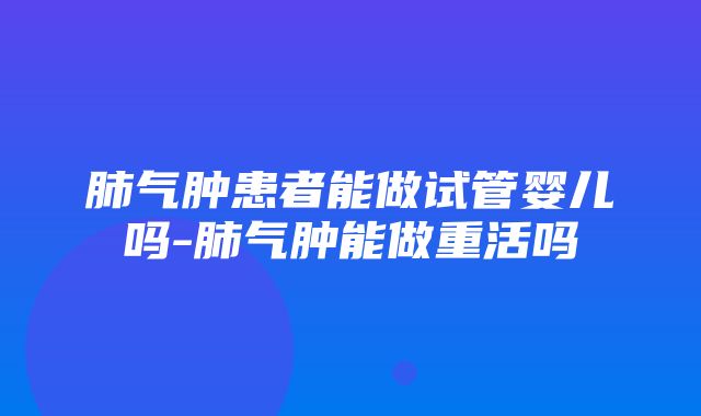 肺气肿患者能做试管婴儿吗-肺气肿能做重活吗