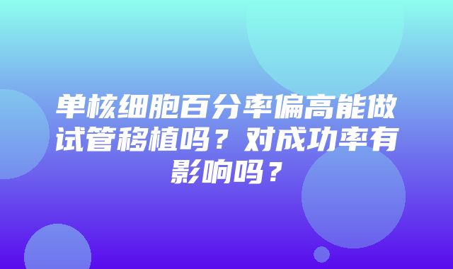 单核细胞百分率偏高能做试管移植吗？对成功率有影响吗？