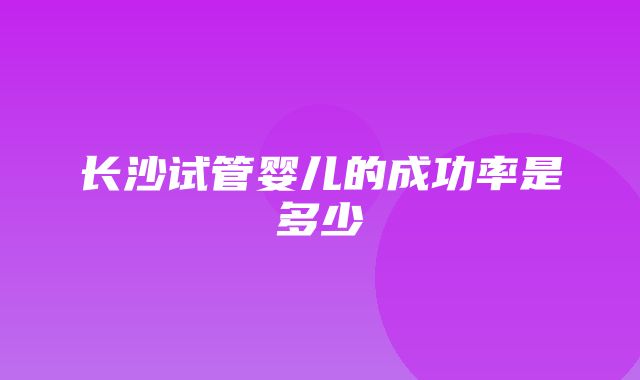 长沙试管婴儿的成功率是多少