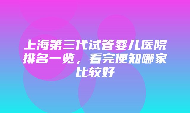 上海第三代试管婴儿医院排名一览，看完便知哪家比较好