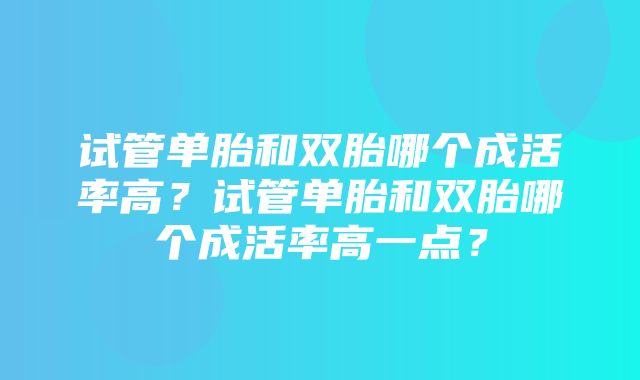 试管单胎和双胎哪个成活率高？试管单胎和双胎哪个成活率高一点？