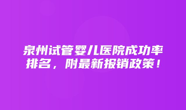 泉州试管婴儿医院成功率排名，附最新报销政策！