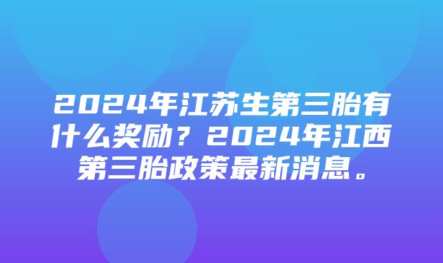 2024年江苏生第三胎有什么奖励？2024年江西第三胎政策最新消息。