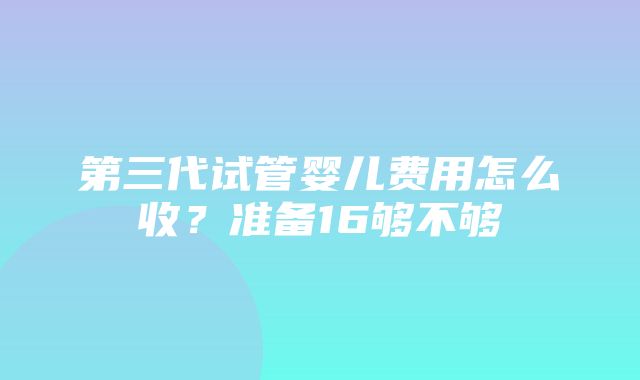 第三代试管婴儿费用怎么收？准备16够不够